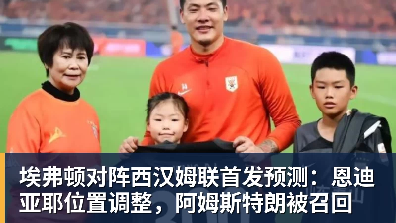 埃弗顿对阵西汉姆联首发预测：恩迪亚耶位置调整，阿姆斯特朗被召回