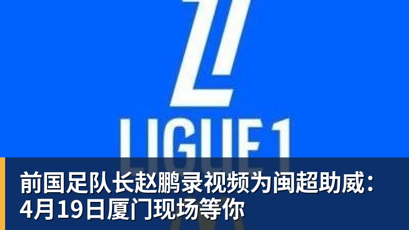 前国足队长赵鹏录视频为闽超助威：4月19日厦门现场等你